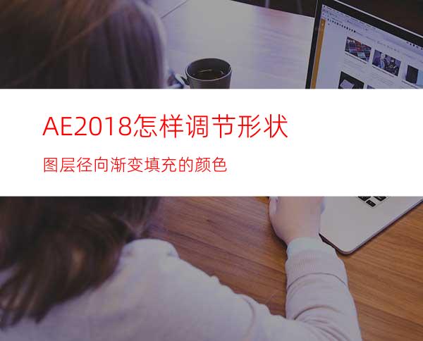 AE2018怎样调节形状图层径向渐变填充的颜色