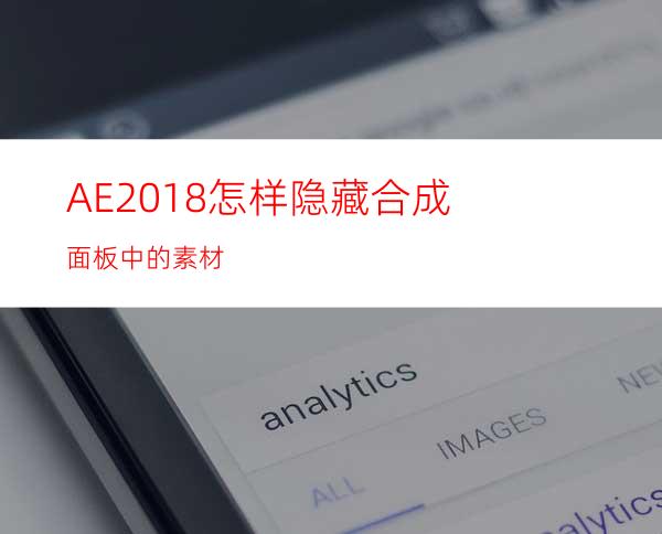 AE2018怎样隐藏合成面板中的素材