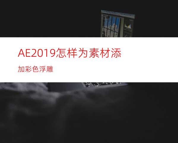 AE2019怎样为素材添加彩色浮雕