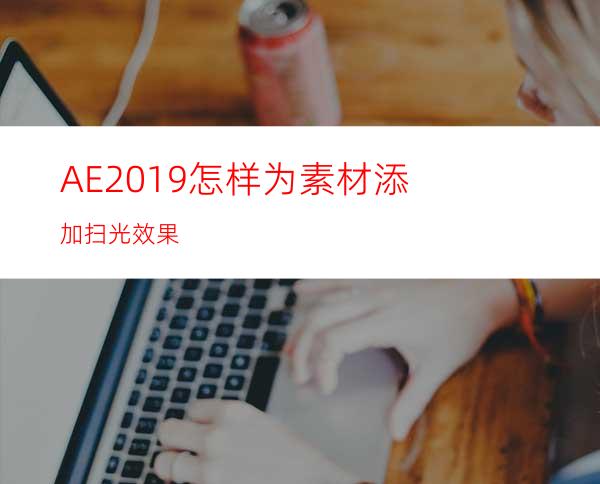 AE2019怎样为素材添加扫光效果