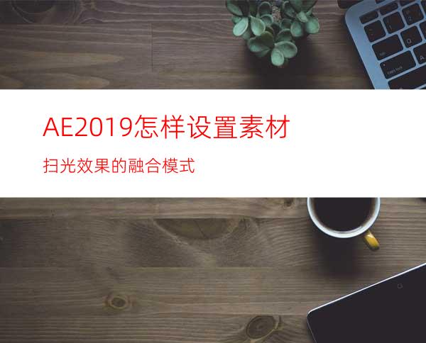 AE2019怎样设置素材扫光效果的融合模式