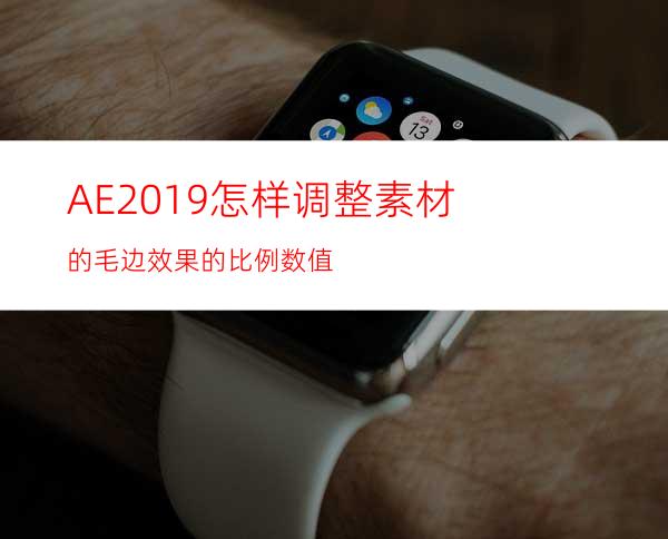 AE2019怎样调整素材的毛边效果的比例数值