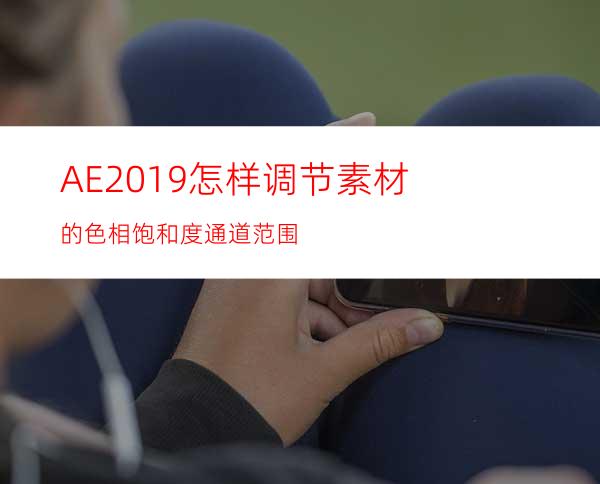 AE2019怎样调节素材的色相饱和度通道范围