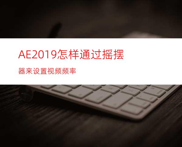 AE2019怎样通过摇摆器来设置视频频率