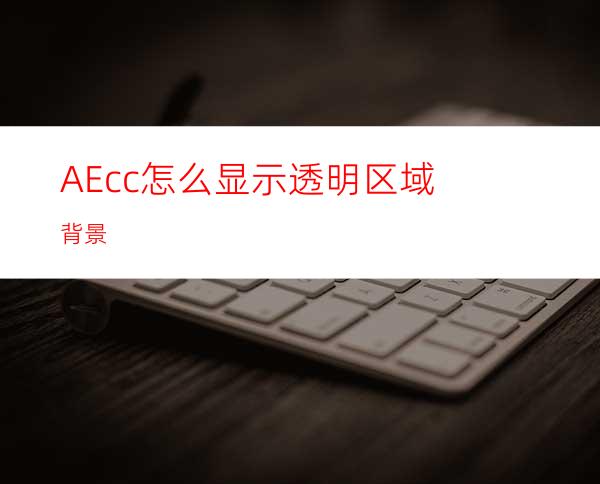 AEcc怎么显示透明区域背景