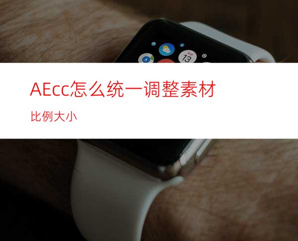 AEcc怎么统一调整素材比例大小