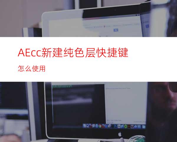 AEcc新建纯色层快捷键怎么使用