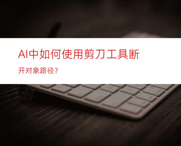 AI中如何使用剪刀工具断开对象路径？