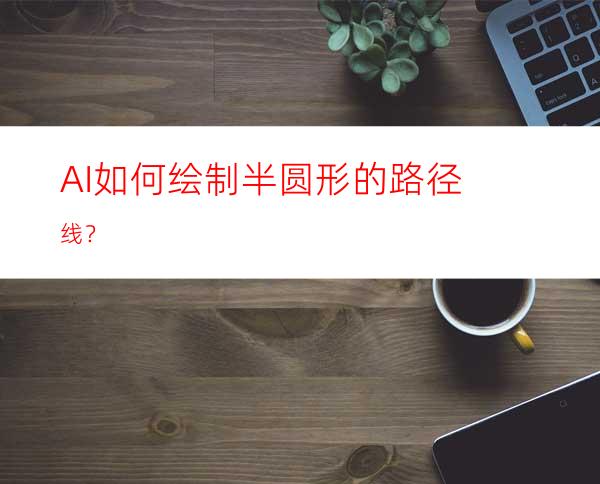 AI如何绘制半圆形的路径线？