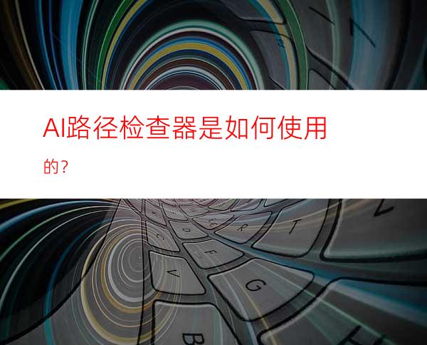 AI路径检查器是如何使用的？