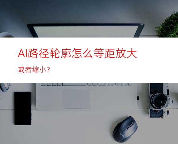 AI路径轮廓怎么等距放大或者缩小？