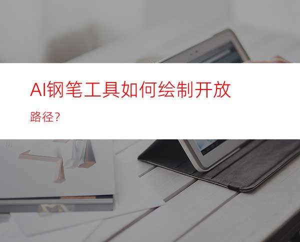 AI钢笔工具如何绘制开放路径？