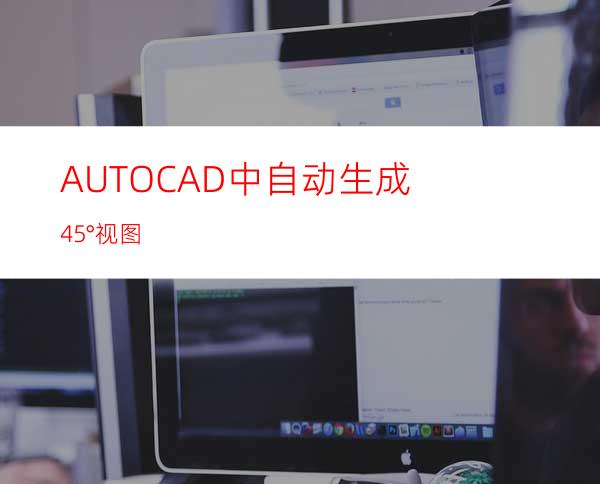 AUTOCAD中自动生成45°视图