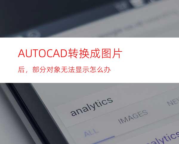 AUTOCAD转换成图片后，部分对象无法显示怎么办