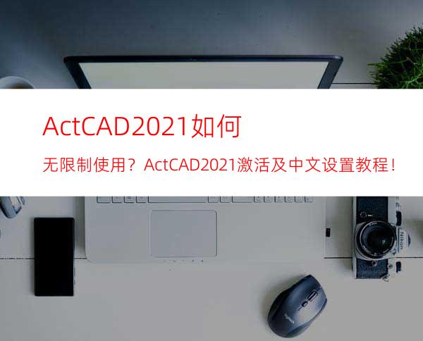 ActCAD2021如何无限制使用？ ActCAD 2021激活及中文设置教程！