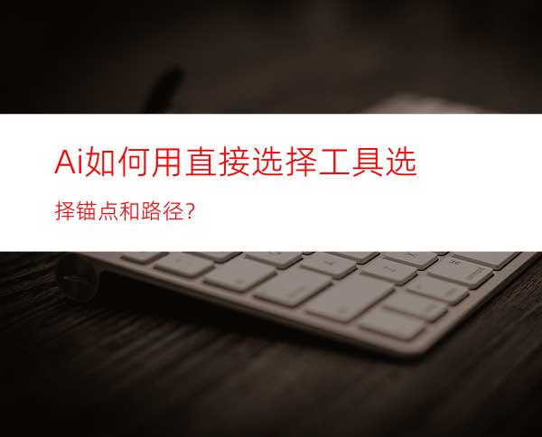 Ai如何用直接选择工具选择锚点和路径？