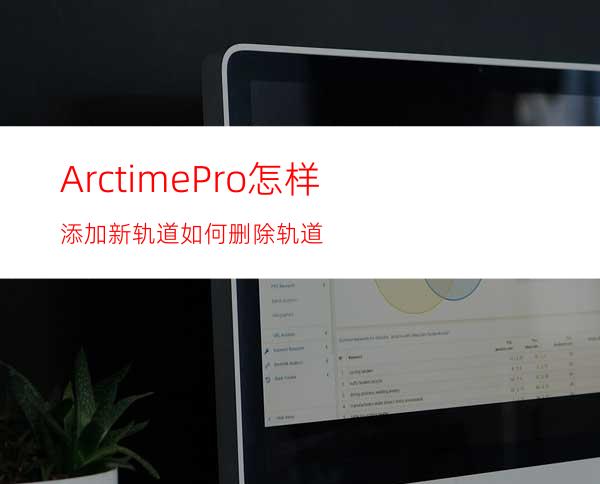 ArctimePro怎样添加新轨道如何删除轨道