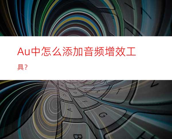 Au中怎么添加音频增效工具？