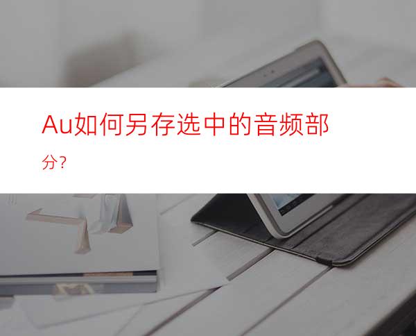 Au如何另存选中的音频部分？