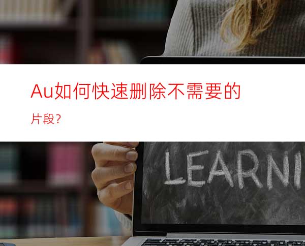 Au如何快速删除不需要的片段？