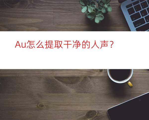 Au怎么提取干净的人声？