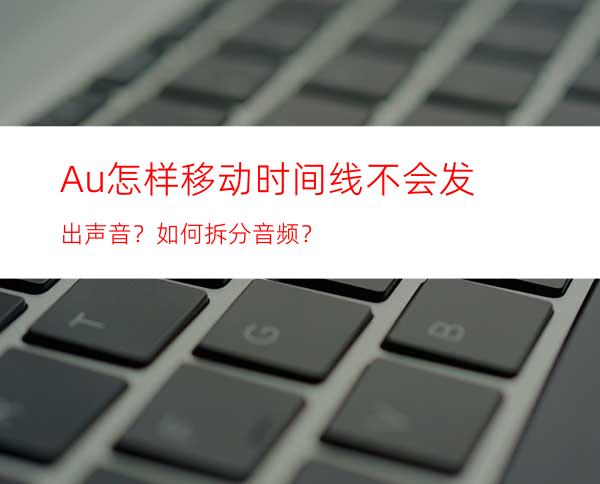 Au怎样移动时间线不会发出声音？如何拆分音频？