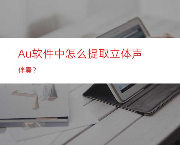 Au软件中怎么提取立体声伴奏？