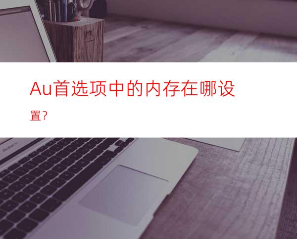 Au首选项中的内存在哪设置？