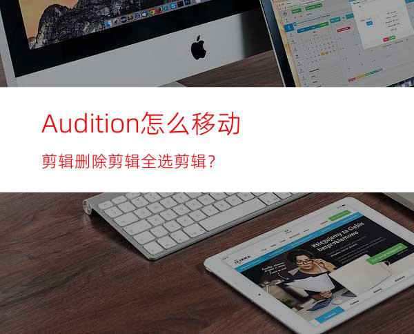 Audition怎么移动剪辑删除剪辑全选剪辑？