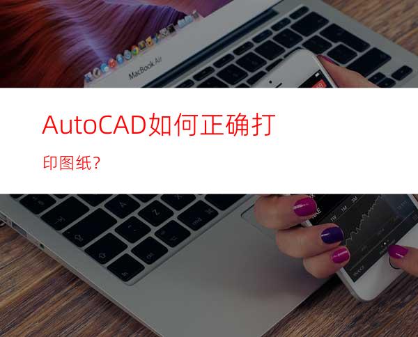 AutoCAD如何正确打印图纸？