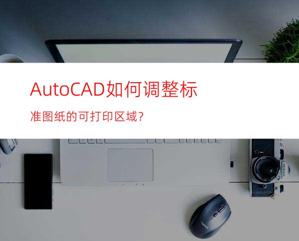 AutoCAD如何调整标准图纸的可打印区域？