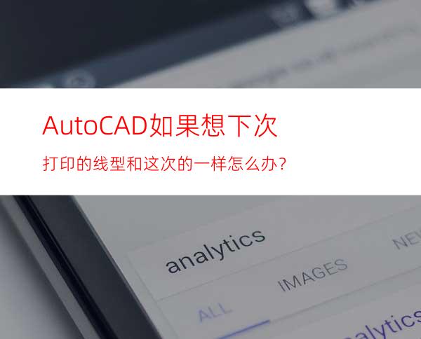 AutoCAD如果想下次打印的线型和这次的一样怎么办？