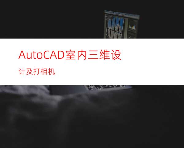 AutoCAD室内三维设计及打相机