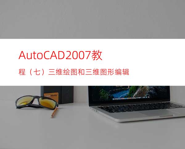 AutoCAD2007教程（七）三维绘图和三维图形编辑