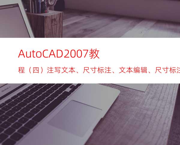 AutoCAD2007教程（四）注写文本、尺寸标注、文本编辑、尺寸标注编辑