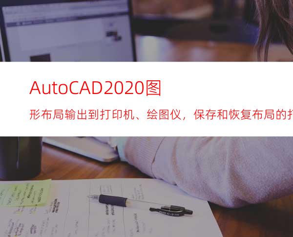 AutoCAD2020图形布局输出到打印机、绘图仪，保存和恢复布局的打印设置