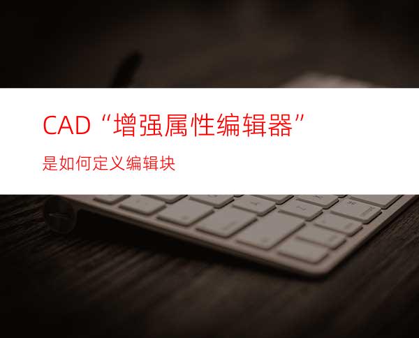 CAD“增强属性编辑器”是如何定义编辑块