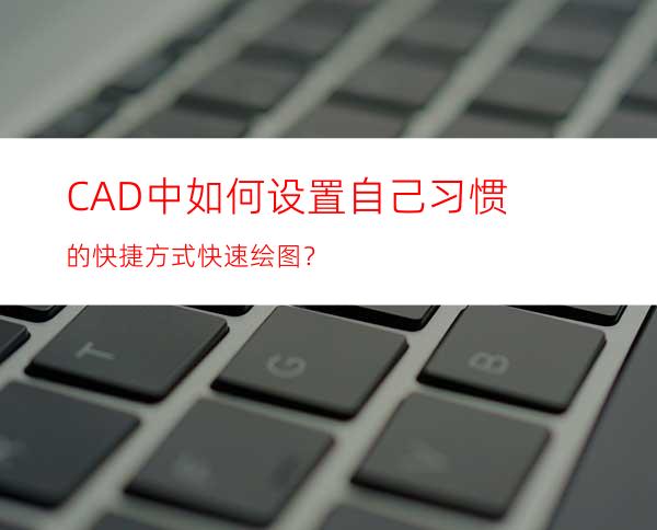 CAD中如何设置自己习惯的快捷方式快速绘图？