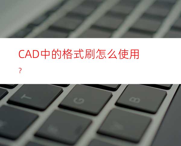 CAD中的格式刷怎么使用？