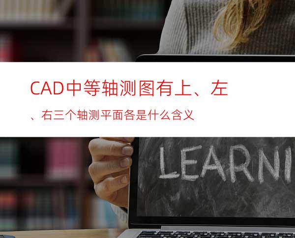 CAD中等轴测图有上、左、右三个轴测平面各是什么含义