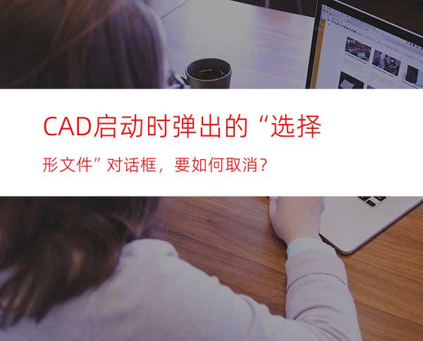 CAD启动时弹出的“选择形文件”对话框，要如何取消？