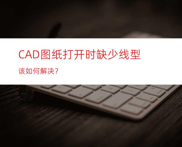 CAD图纸打开时缺少线型该如何解决？