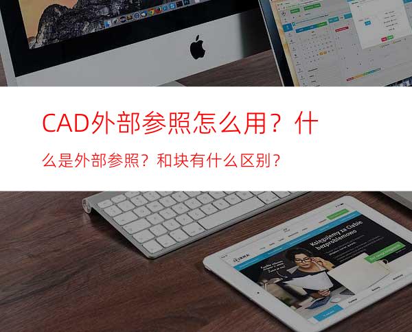 CAD外部参照怎么用？什么是外部参照？和块有什么区别？