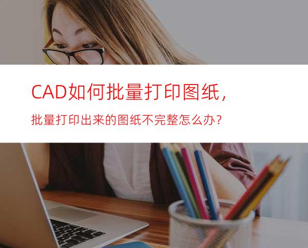 CAD如何批量打印图纸，批量打印出来的图纸不完整怎么办？