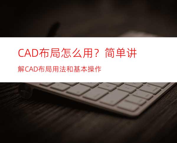 CAD布局怎么用？简单讲解CAD布局用法和基本操作