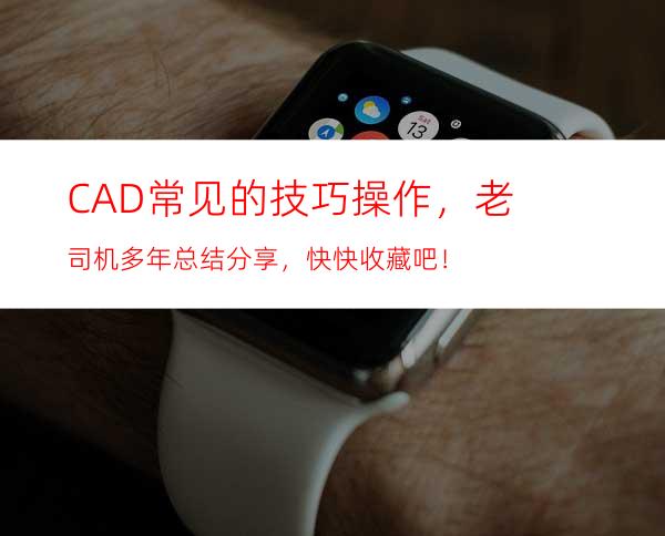 CAD常见的技巧操作，老司机多年总结分享，快快收藏吧！