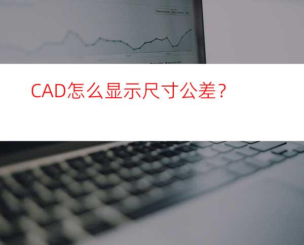 CAD怎么显示尺寸公差？