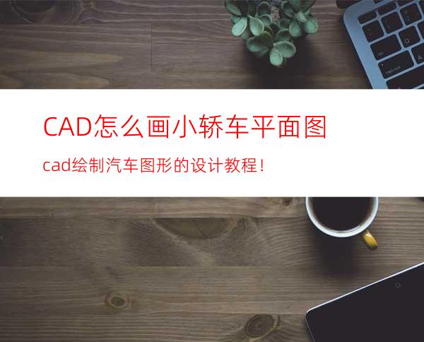 CAD怎么画小轿车平面图? cad绘制汽车图形的设计教程！