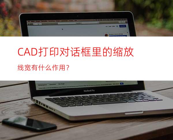 CAD打印对话框里的缩放线宽有什么作用？