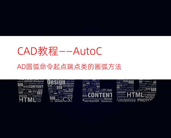 CAD教程——AutoCAD圆弧命令起点端点类的画弧方法